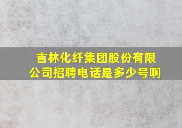 吉林化纤集团股份有限公司招聘电话是多少号啊