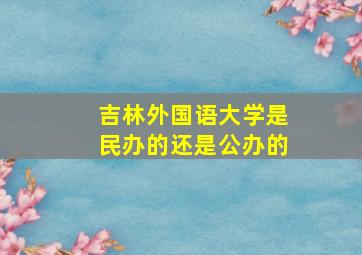 吉林外国语大学是民办的还是公办的