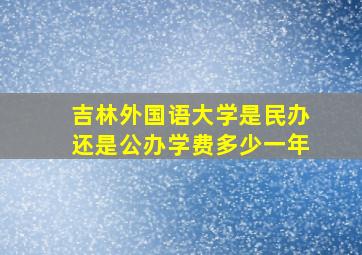 吉林外国语大学是民办还是公办学费多少一年