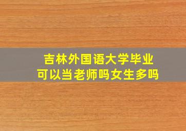 吉林外国语大学毕业可以当老师吗女生多吗