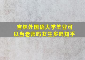 吉林外国语大学毕业可以当老师吗女生多吗知乎