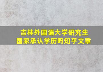 吉林外国语大学研究生国家承认学历吗知乎文章