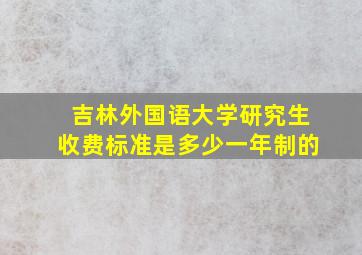 吉林外国语大学研究生收费标准是多少一年制的