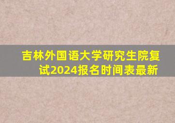 吉林外国语大学研究生院复试2024报名时间表最新