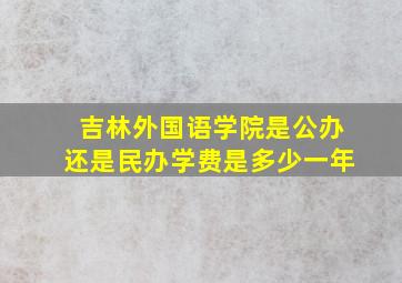 吉林外国语学院是公办还是民办学费是多少一年