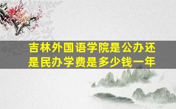 吉林外国语学院是公办还是民办学费是多少钱一年