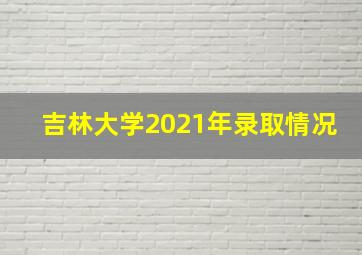 吉林大学2021年录取情况