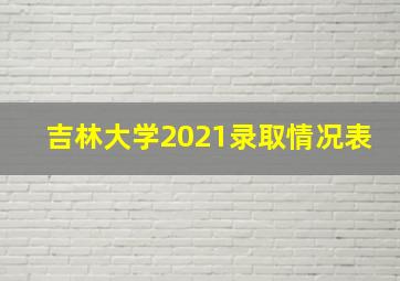 吉林大学2021录取情况表