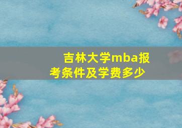 吉林大学mba报考条件及学费多少