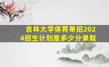 吉林大学体育单招2024招生计划是多少分录取