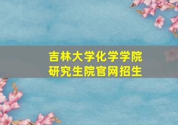 吉林大学化学学院研究生院官网招生