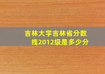 吉林大学吉林省分数线2012级是多少分