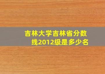 吉林大学吉林省分数线2012级是多少名