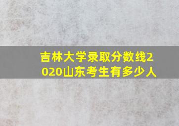 吉林大学录取分数线2020山东考生有多少人