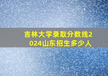 吉林大学录取分数线2024山东招生多少人