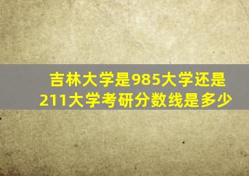 吉林大学是985大学还是211大学考研分数线是多少