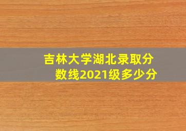 吉林大学湖北录取分数线2021级多少分