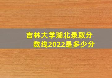 吉林大学湖北录取分数线2022是多少分