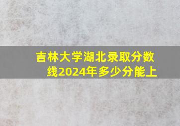 吉林大学湖北录取分数线2024年多少分能上