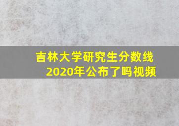 吉林大学研究生分数线2020年公布了吗视频