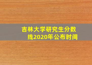 吉林大学研究生分数线2020年公布时间