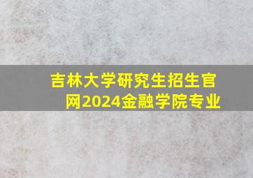 吉林大学研究生招生官网2024金融学院专业