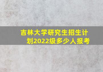 吉林大学研究生招生计划2022级多少人报考