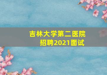 吉林大学第二医院招聘2021面试