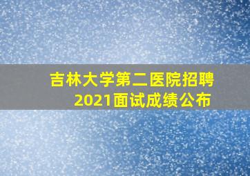 吉林大学第二医院招聘2021面试成绩公布