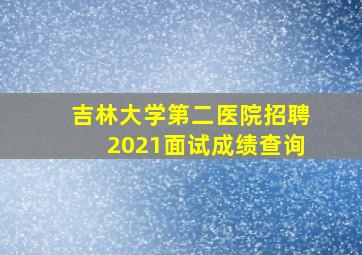 吉林大学第二医院招聘2021面试成绩查询