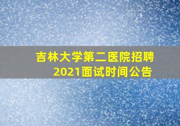 吉林大学第二医院招聘2021面试时间公告