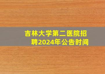 吉林大学第二医院招聘2024年公告时间