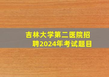 吉林大学第二医院招聘2024年考试题目