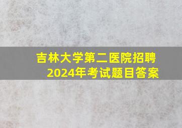 吉林大学第二医院招聘2024年考试题目答案