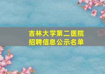 吉林大学第二医院招聘信息公示名单