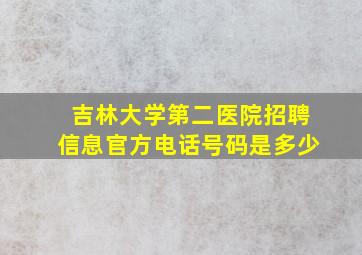 吉林大学第二医院招聘信息官方电话号码是多少