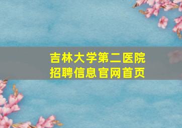 吉林大学第二医院招聘信息官网首页