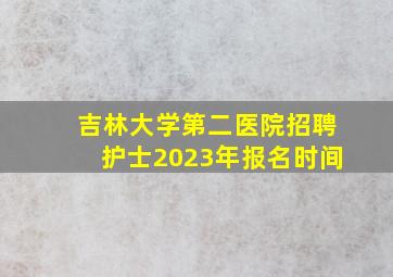 吉林大学第二医院招聘护士2023年报名时间