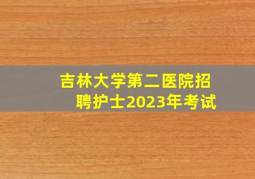 吉林大学第二医院招聘护士2023年考试