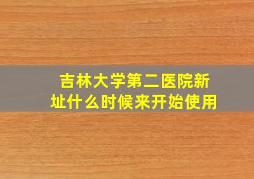 吉林大学第二医院新址什么时候来开始使用