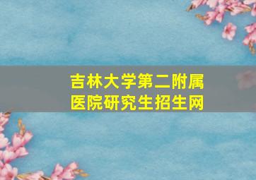 吉林大学第二附属医院研究生招生网