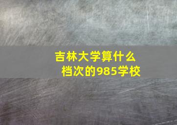 吉林大学算什么档次的985学校