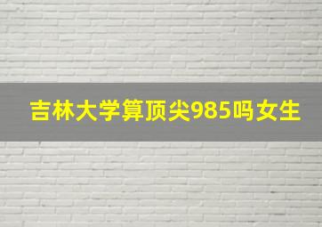 吉林大学算顶尖985吗女生