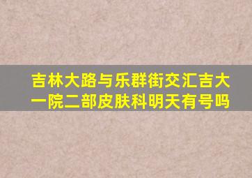 吉林大路与乐群街交汇吉大一院二部皮肤科明天有号吗