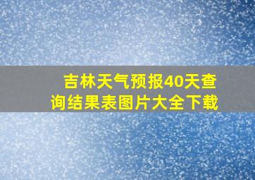 吉林天气预报40天查询结果表图片大全下载