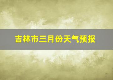 吉林市三月份天气预报