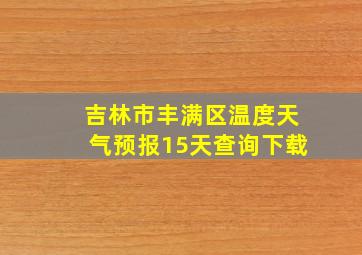 吉林市丰满区温度天气预报15天查询下载