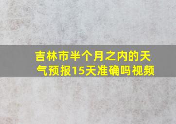 吉林市半个月之内的天气预报15天准确吗视频