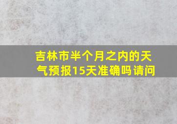 吉林市半个月之内的天气预报15天准确吗请问