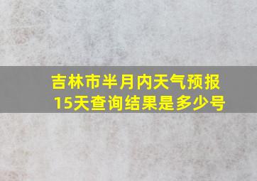 吉林市半月内天气预报15天查询结果是多少号